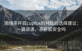 围绕茶杯狐cupfox的对比后选择建议：一篇讲清，茶杯狐安全吗