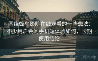 围绕蜂鸟影院在线观看的一些想法：不少用户会问手机端体验如何，长期使用结论