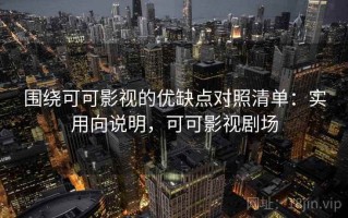 围绕可可影视的优缺点对照清单：实用向说明，可可影视剧场