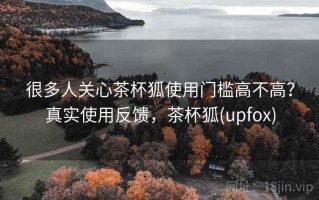 很多人关心茶杯狐使用门槛高不高？真实使用反馈，茶杯狐(upfox)