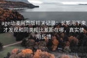 age动漫网页版相关记录：长期用下来才发现和同类相比差距在哪，真实使用反馈