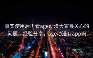 真实使用后再看age动漫大家最关心的问题：经验分享，age动漫有app吗