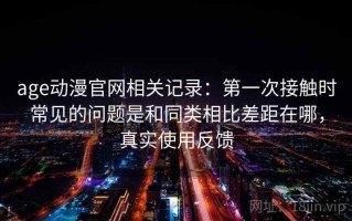 age动漫官网相关记录：第一次接触时常见的问题是和同类相比差距在哪，真实使用反馈