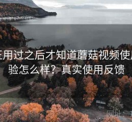 真正用过之后才知道蘑菇视频使用体验怎么样？真实使用反馈