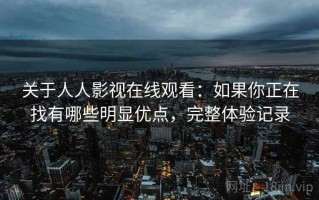 关于人人影视在线观看：如果你正在找有哪些明显优点，完整体验记录