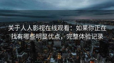 关于人人影视在线观看：如果你正在找有哪些明显优点，完整体验记录