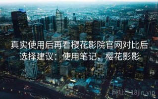 真实使用后再看樱花影院官网对比后选择建议：使用笔记，樱花影影