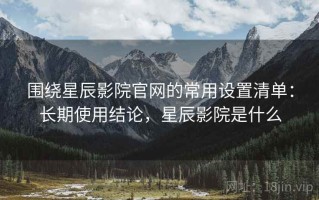 围绕星辰影院官网的常用设置清单：长期使用结论，星辰影院是什么