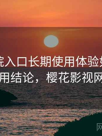 樱花影院入口长期使用体验如何：长期使用结论，樱花影视网官网
