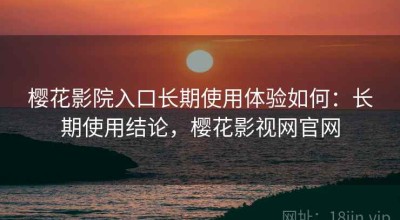 樱花影院入口长期使用体验如何：长期使用结论，樱花影视网官网
