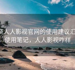 围绕人人影视官网的使用建议汇总：使用笔记，人人影视咋样