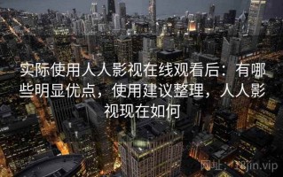 实际使用人人影视在线观看后：有哪些明显优点，使用建议整理，人人影视现在如何