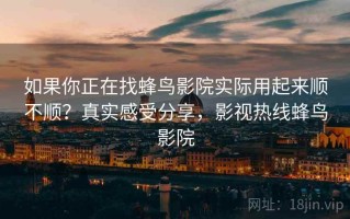 如果你正在找蜂鸟影院实际用起来顺不顺？真实感受分享，影视热线蜂鸟影院