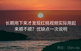 长期用下来才发现红桃视频实际用起来顺不顺？优缺点一次说明