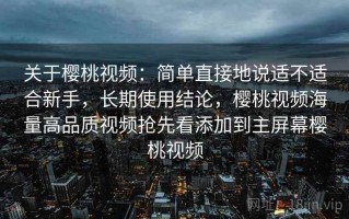 关于樱桃视频：简单直接地说适不适合新手，长期使用结论，樱桃视频海量高品质视频抢先看添加到主屏幕樱桃视频