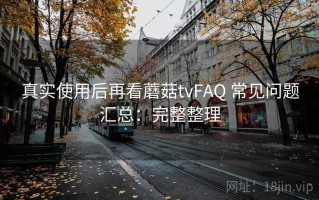 真实使用后再看蘑菇tvFAQ 常见问题汇总：完整整理