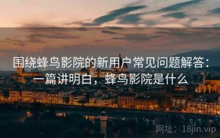 围绕蜂鸟影院的新用户常见问题解答：一篇讲明白，蜂鸟影院是什么