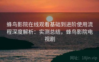 蜂鸟影院在线观看基础到进阶使用流程深度解析：实测总结，蜂鸟影院电视剧