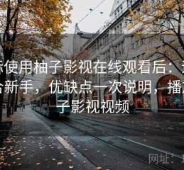 实际使用柚子影视在线观看后：适不适合新手，优缺点一次说明，播放柚子影视视频