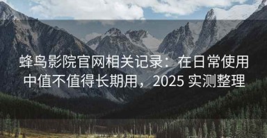 蜂鸟影院官网相关记录：在日常使用中值不值得长期用，2025 实测整理