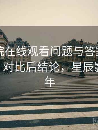 星辰影院在线观看问题与答案合集实测结果：对比后结论，星辰影院2021年