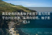 真实使用后再看柚子影视下载与同类平台对比评测：实用向说明，柚子影视3.0