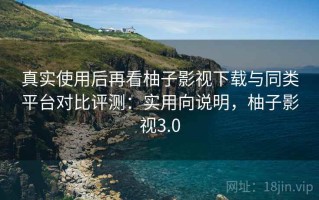 真实使用后再看柚子影视下载与同类平台对比评测：实用向说明，柚子影视3.0
