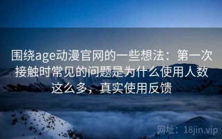 围绕age动漫官网的一些想法：第一次接触时常见的问题是为什么使用人数这么多，真实使用反馈