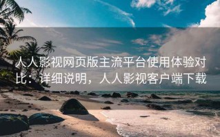 人人影视网页版主流平台使用体验对比：详细说明，人人影视客户端下载