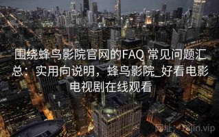围绕蜂鸟影院官网的FAQ 常见问题汇总：实用向说明，蜂鸟影院_好看电影电视剧在线观看