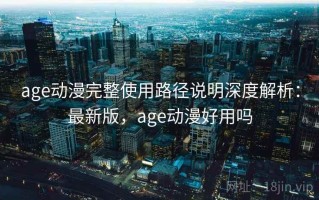 age动漫完整使用路径说明深度解析：最新版，age动漫好用吗