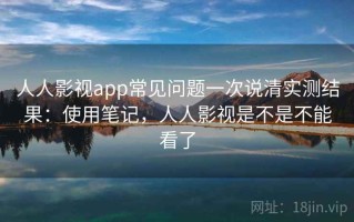 人人影视app常见问题一次说清实测结果：使用笔记，人人影视是不是不能看了