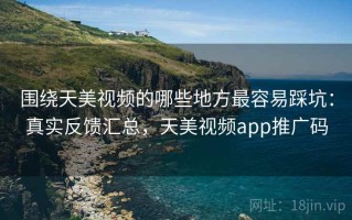 围绕天美视频的哪些地方最容易踩坑：真实反馈汇总，天美视频app推广码