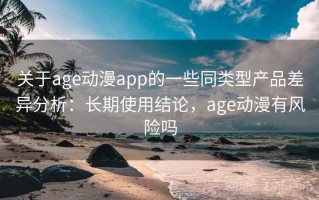 关于age动漫app的一些同类型产品差异分析：长期使用结论，age动漫有风险吗