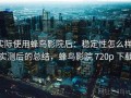 实际使用蜂鸟影院后：稳定性怎么样，实测后的总结，蜂鸟影院 720p 下载