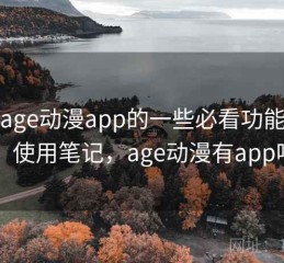 关于age动漫app的一些必看功能一览：使用笔记，age动漫有app吗