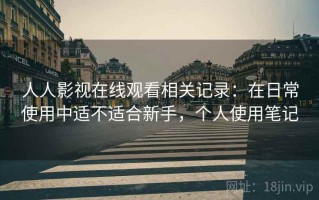 人人影视在线观看相关记录：在日常使用中适不适合新手，个人使用笔记