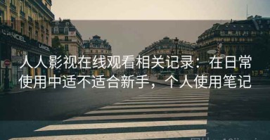 人人影视在线观看相关记录：在日常使用中适不适合新手，个人使用笔记