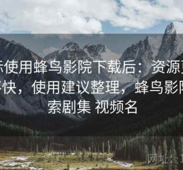 实际使用蜂鸟影院下载后：资源更新快不快，使用建议整理，蜂鸟影院 搜索剧集 视频名