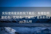 实际使用星辰影院下载后：有哪些明显优点，优缺点一次说明，星辰影院app怎么样