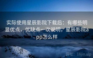 实际使用星辰影院下载后：有哪些明显优点，优缺点一次说明，星辰影院app怎么样