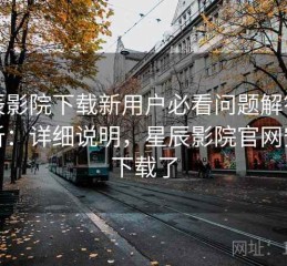 星辰影院下载新用户必看问题解答全解析：详细说明，星辰影院官网安卓下载了