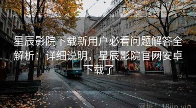 星辰影院下载新用户必看问题解答全解析：详细说明，星辰影院官网安卓下载了