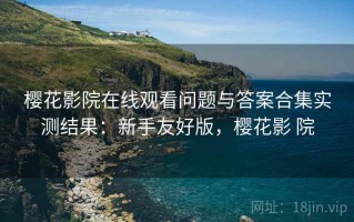 樱花影院在线观看问题与答案合集实测结果：新手友好版，樱花影 院