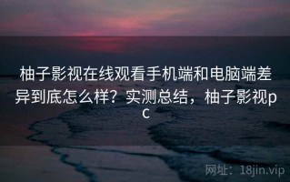 柚子影视在线观看手机端和电脑端差异到底怎么样？实测总结，柚子影视pc