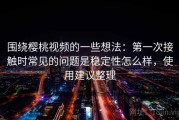 围绕樱桃视频的一些想法：第一次接触时常见的问题是稳定性怎么样，使用建议整理