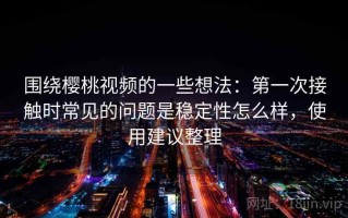 围绕樱桃视频的一些想法：第一次接触时常见的问题是稳定性怎么样，使用建议整理