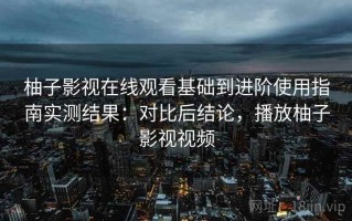 柚子影视在线观看基础到进阶使用指南实测结果：对比后结论，播放柚子影视视频