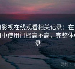 可可影视在线观看相关记录：在日常使用中使用门槛高不高，完整体验记录