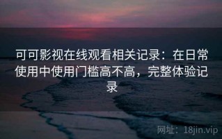 可可影视在线观看相关记录：在日常使用中使用门槛高不高，完整体验记录